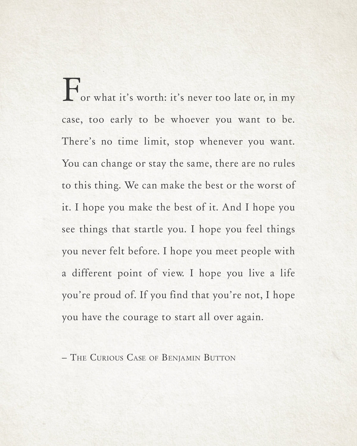 A typographic art print featuring a quote from The Curious Case of Benjamin Button in black serif text on an off-white background. It says "for what it's worth: it's never too late or, in my case, too early to be whoever you want to be."